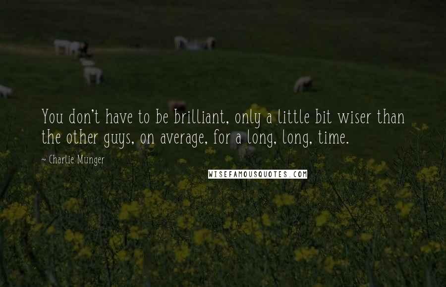 Charlie Munger Quotes: You don't have to be brilliant, only a little bit wiser than the other guys, on average, for a long, long, time.