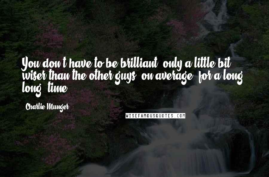 Charlie Munger Quotes: You don't have to be brilliant, only a little bit wiser than the other guys, on average, for a long, long, time.
