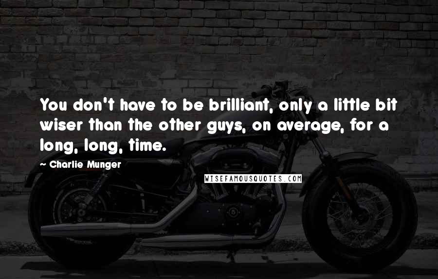 Charlie Munger Quotes: You don't have to be brilliant, only a little bit wiser than the other guys, on average, for a long, long, time.