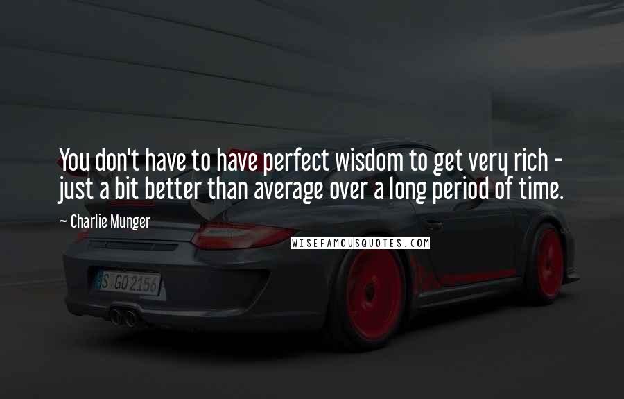 Charlie Munger Quotes: You don't have to have perfect wisdom to get very rich - just a bit better than average over a long period of time.