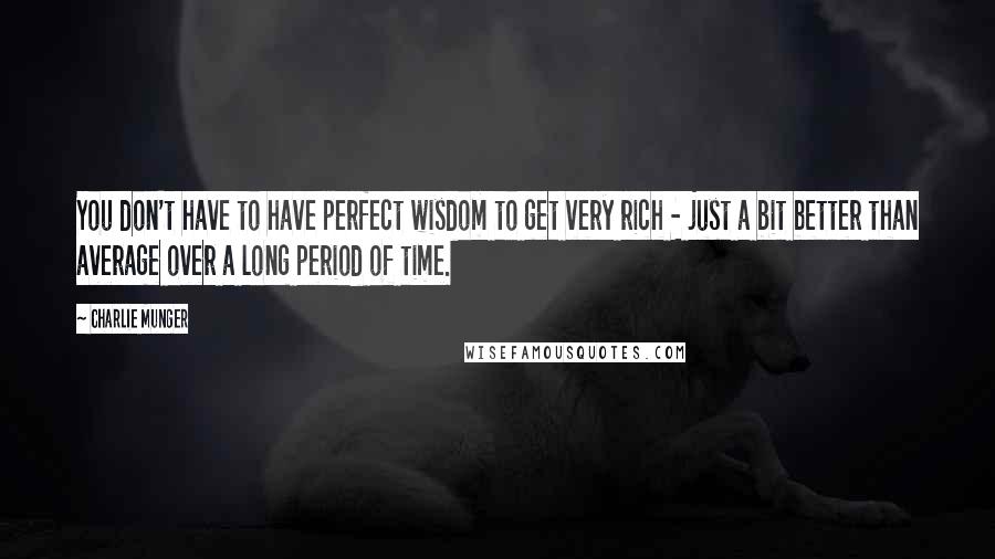 Charlie Munger Quotes: You don't have to have perfect wisdom to get very rich - just a bit better than average over a long period of time.