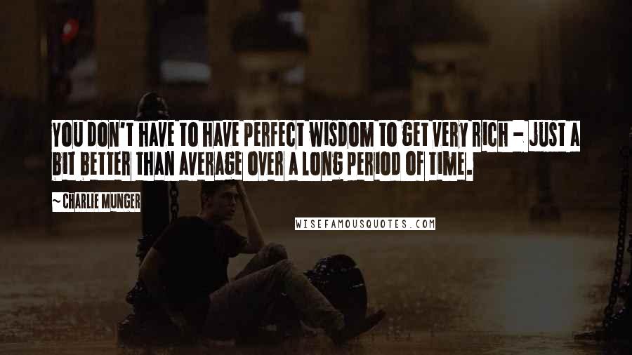 Charlie Munger Quotes: You don't have to have perfect wisdom to get very rich - just a bit better than average over a long period of time.