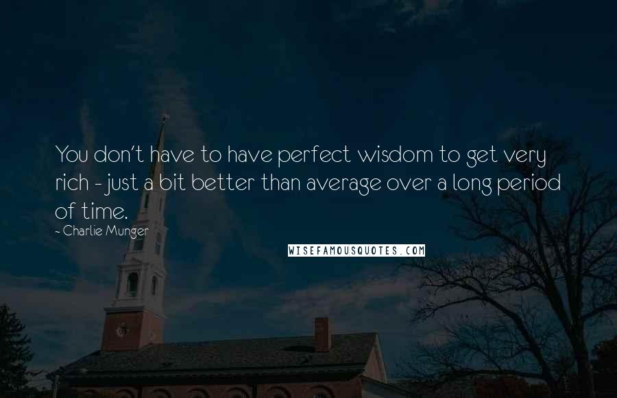 Charlie Munger Quotes: You don't have to have perfect wisdom to get very rich - just a bit better than average over a long period of time.