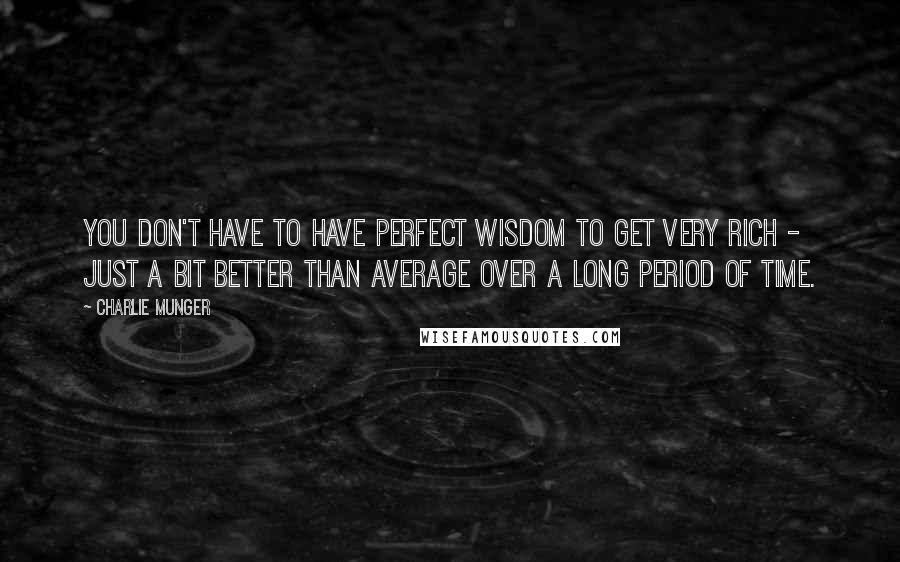 Charlie Munger Quotes: You don't have to have perfect wisdom to get very rich - just a bit better than average over a long period of time.