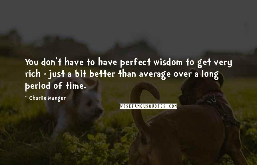Charlie Munger Quotes: You don't have to have perfect wisdom to get very rich - just a bit better than average over a long period of time.