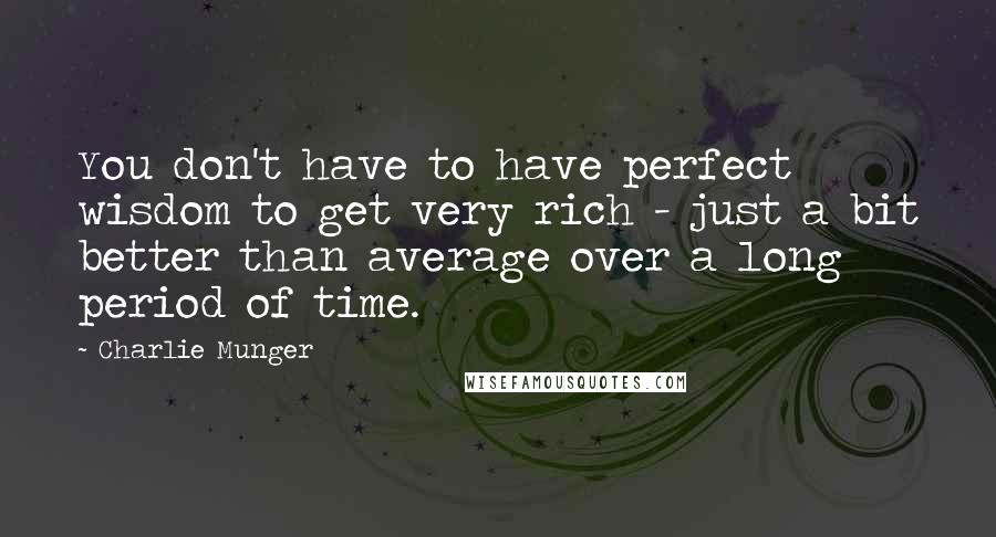 Charlie Munger Quotes: You don't have to have perfect wisdom to get very rich - just a bit better than average over a long period of time.