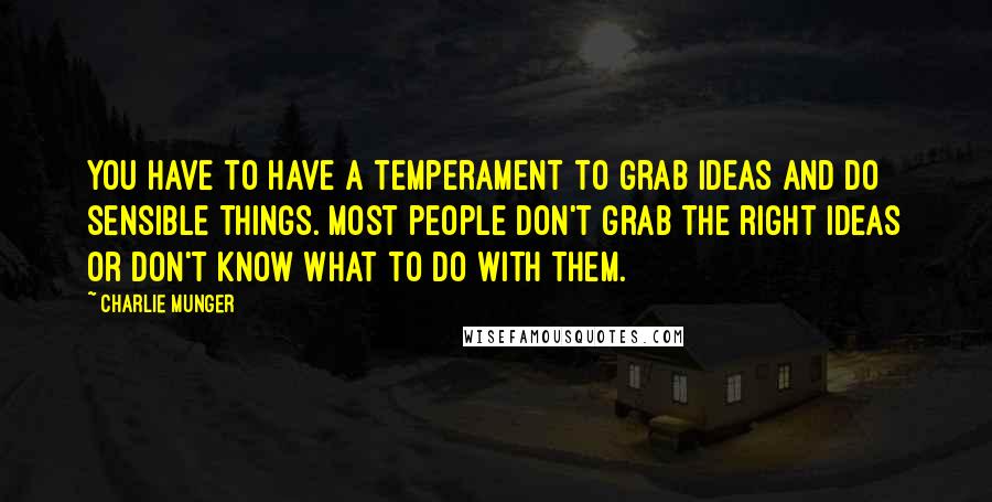 Charlie Munger Quotes: You have to have a temperament to grab ideas and do sensible things. Most people don't grab the right ideas or don't know what to do with them.