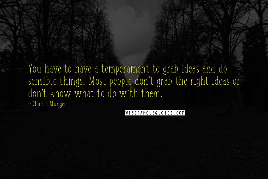 Charlie Munger Quotes: You have to have a temperament to grab ideas and do sensible things. Most people don't grab the right ideas or don't know what to do with them.