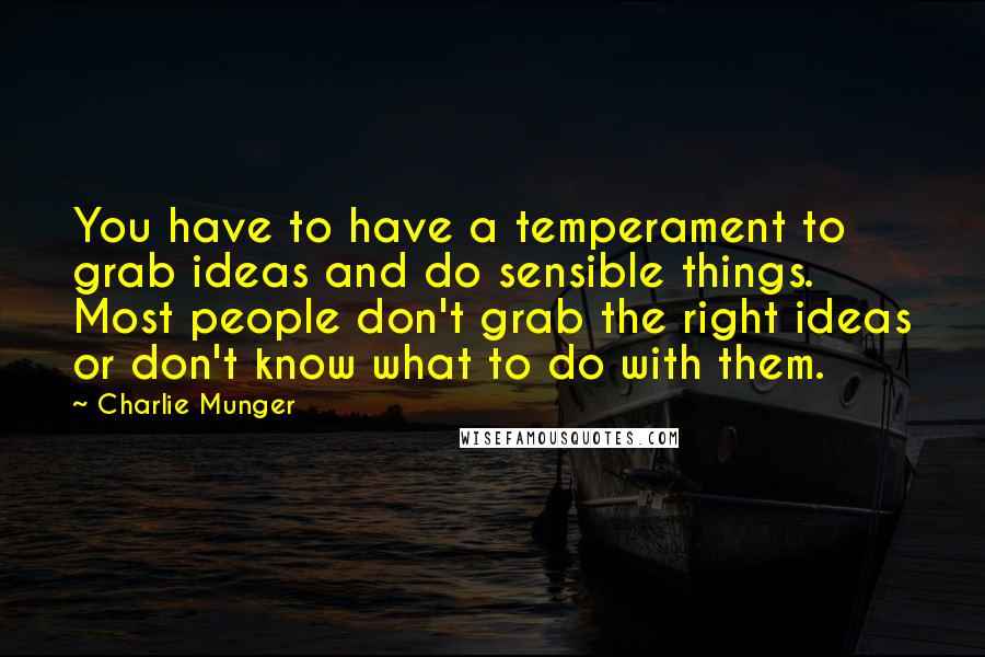 Charlie Munger Quotes: You have to have a temperament to grab ideas and do sensible things. Most people don't grab the right ideas or don't know what to do with them.