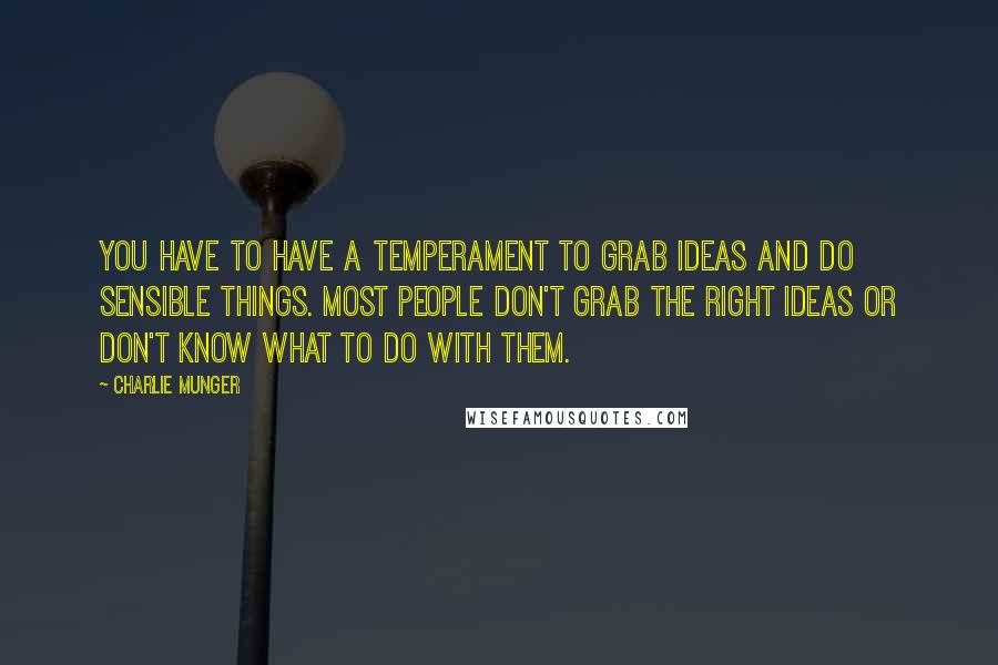 Charlie Munger Quotes: You have to have a temperament to grab ideas and do sensible things. Most people don't grab the right ideas or don't know what to do with them.