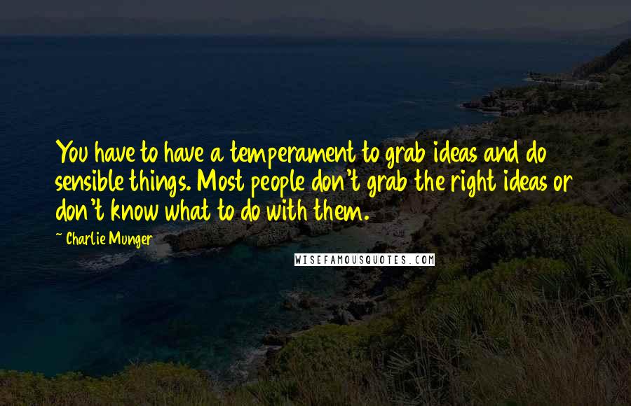 Charlie Munger Quotes: You have to have a temperament to grab ideas and do sensible things. Most people don't grab the right ideas or don't know what to do with them.