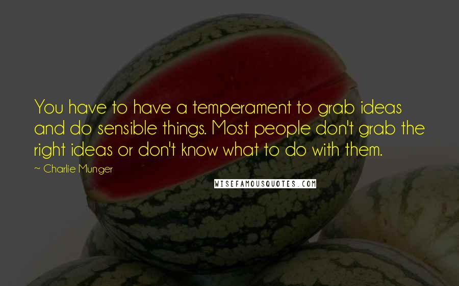 Charlie Munger Quotes: You have to have a temperament to grab ideas and do sensible things. Most people don't grab the right ideas or don't know what to do with them.