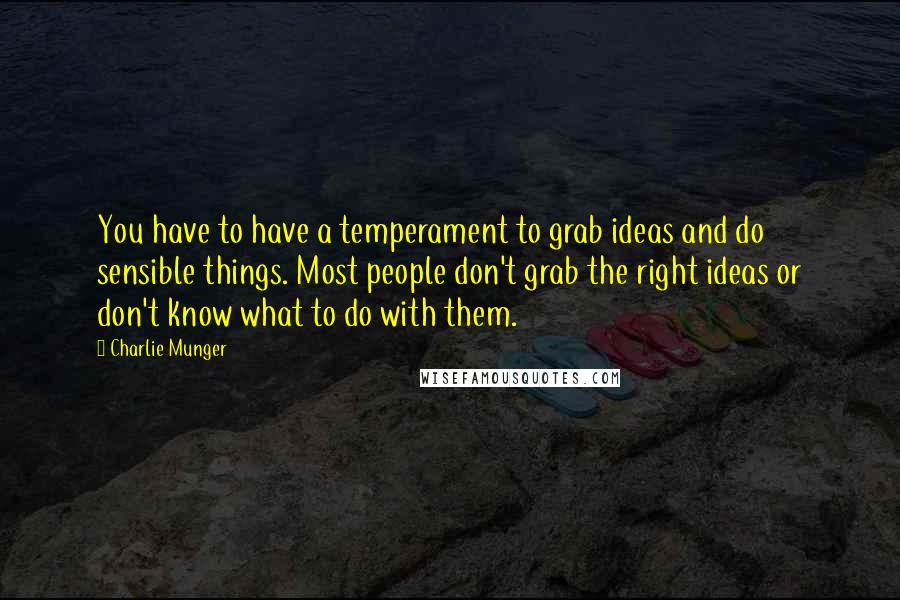 Charlie Munger Quotes: You have to have a temperament to grab ideas and do sensible things. Most people don't grab the right ideas or don't know what to do with them.