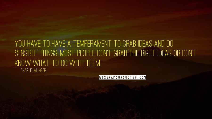 Charlie Munger Quotes: You have to have a temperament to grab ideas and do sensible things. Most people don't grab the right ideas or don't know what to do with them.