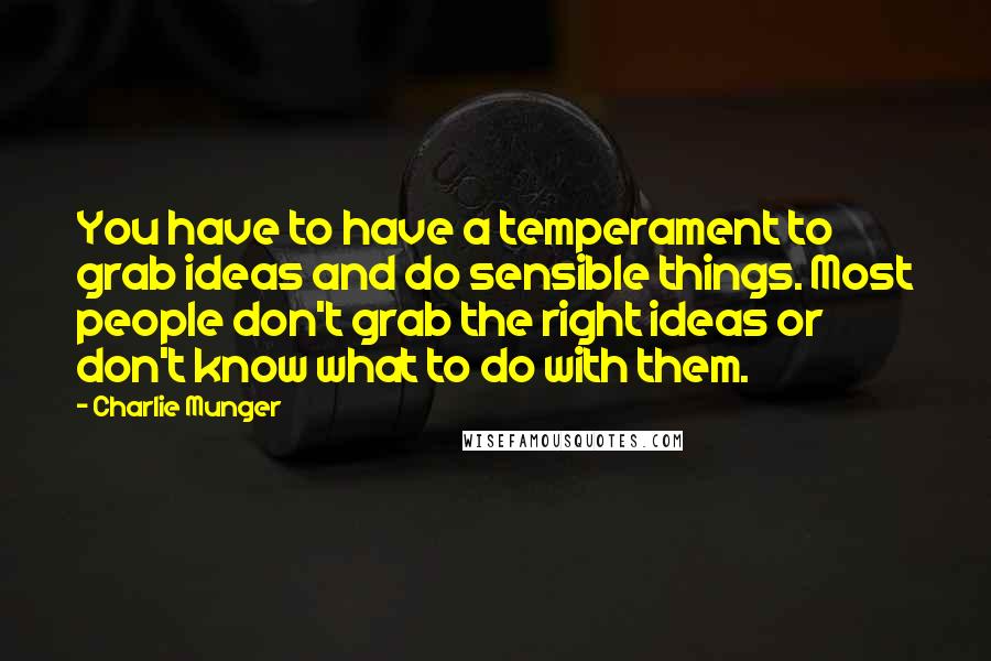 Charlie Munger Quotes: You have to have a temperament to grab ideas and do sensible things. Most people don't grab the right ideas or don't know what to do with them.