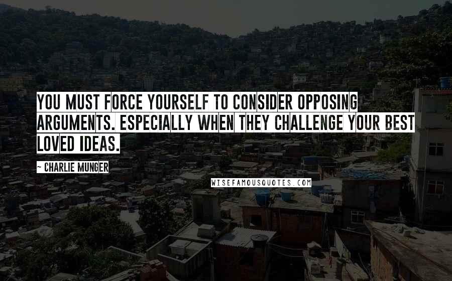 Charlie Munger Quotes: You must force yourself to consider opposing arguments. Especially when they challenge your best loved ideas.