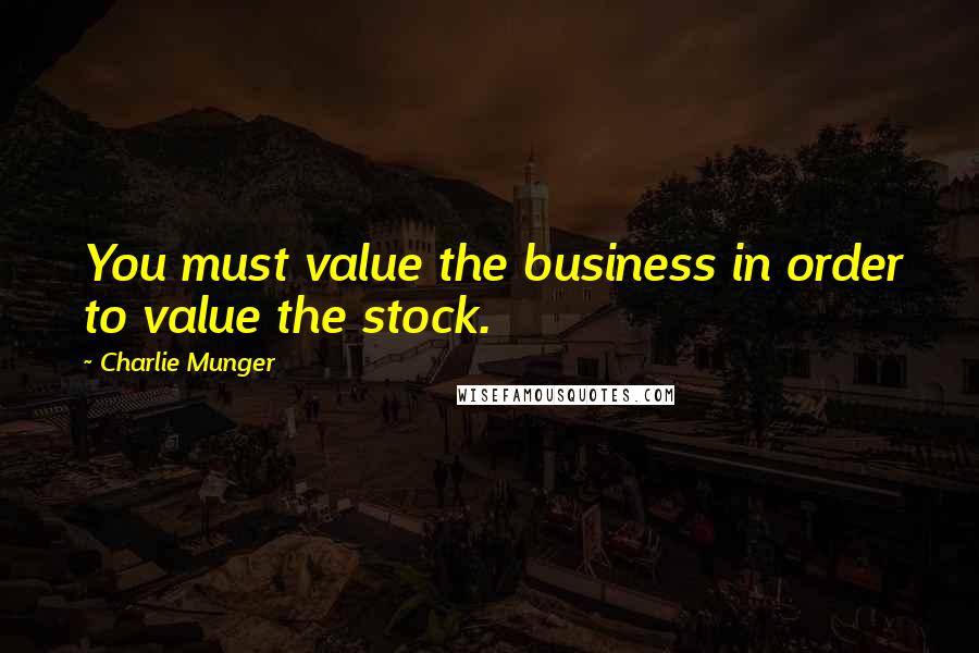 Charlie Munger Quotes: You must value the business in order to value the stock.