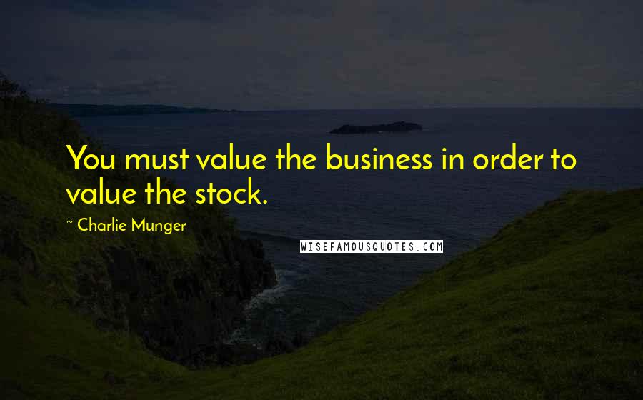 Charlie Munger Quotes: You must value the business in order to value the stock.
