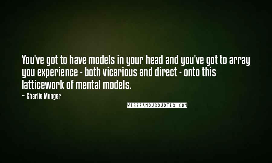 Charlie Munger Quotes: You've got to have models in your head and you've got to array you experience - both vicarious and direct - onto this latticework of mental models.