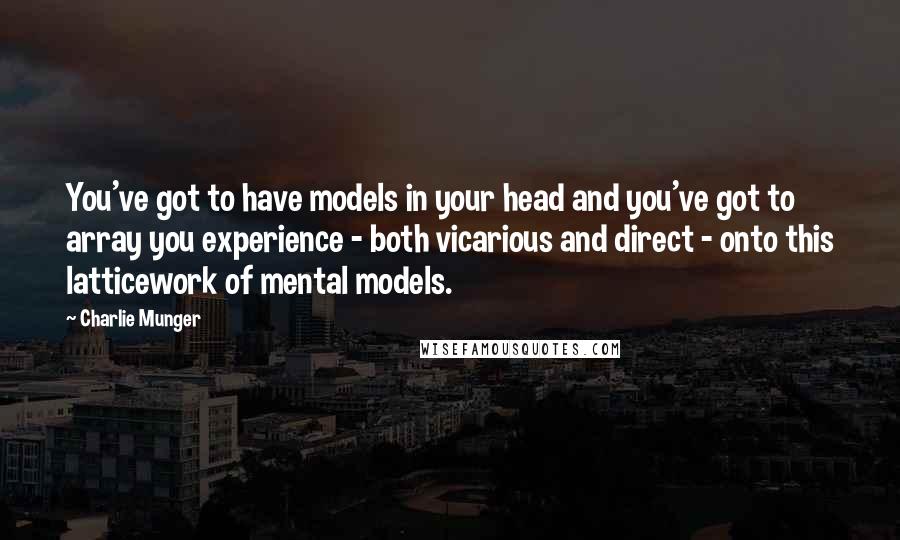 Charlie Munger Quotes: You've got to have models in your head and you've got to array you experience - both vicarious and direct - onto this latticework of mental models.