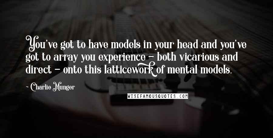 Charlie Munger Quotes: You've got to have models in your head and you've got to array you experience - both vicarious and direct - onto this latticework of mental models.