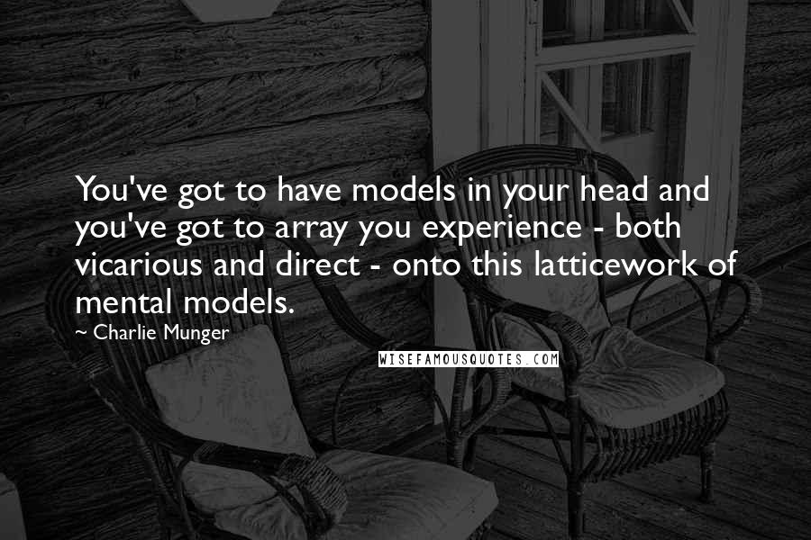 Charlie Munger Quotes: You've got to have models in your head and you've got to array you experience - both vicarious and direct - onto this latticework of mental models.