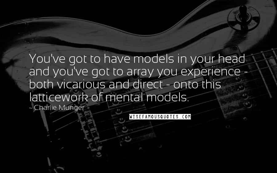 Charlie Munger Quotes: You've got to have models in your head and you've got to array you experience - both vicarious and direct - onto this latticework of mental models.