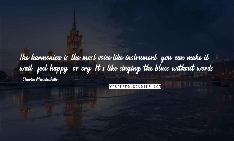 Charlie Musselwhite Quotes: The harmonica is the most voice-like instrument, you can make it wail, feel happy, or cry. It's like singing the blues without words.