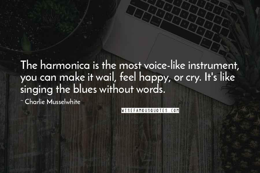 Charlie Musselwhite Quotes: The harmonica is the most voice-like instrument, you can make it wail, feel happy, or cry. It's like singing the blues without words.