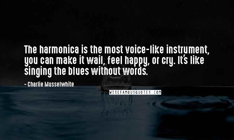 Charlie Musselwhite Quotes: The harmonica is the most voice-like instrument, you can make it wail, feel happy, or cry. It's like singing the blues without words.