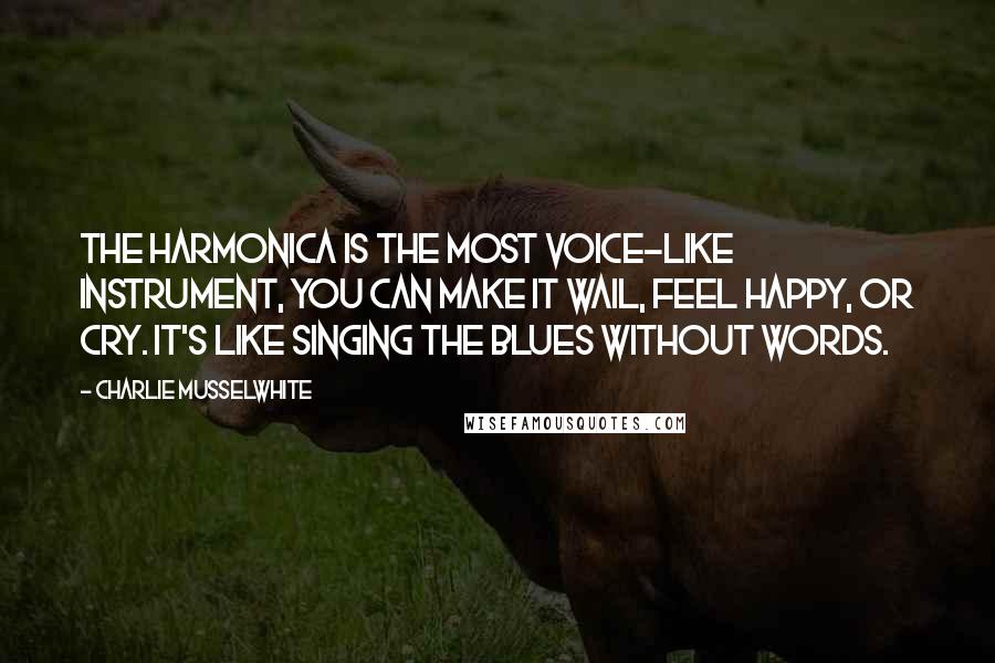 Charlie Musselwhite Quotes: The harmonica is the most voice-like instrument, you can make it wail, feel happy, or cry. It's like singing the blues without words.