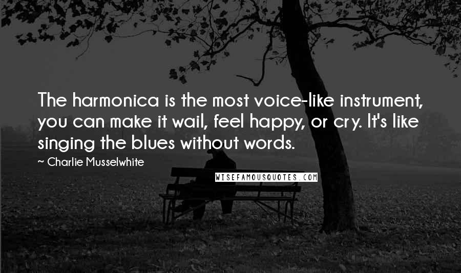 Charlie Musselwhite Quotes: The harmonica is the most voice-like instrument, you can make it wail, feel happy, or cry. It's like singing the blues without words.