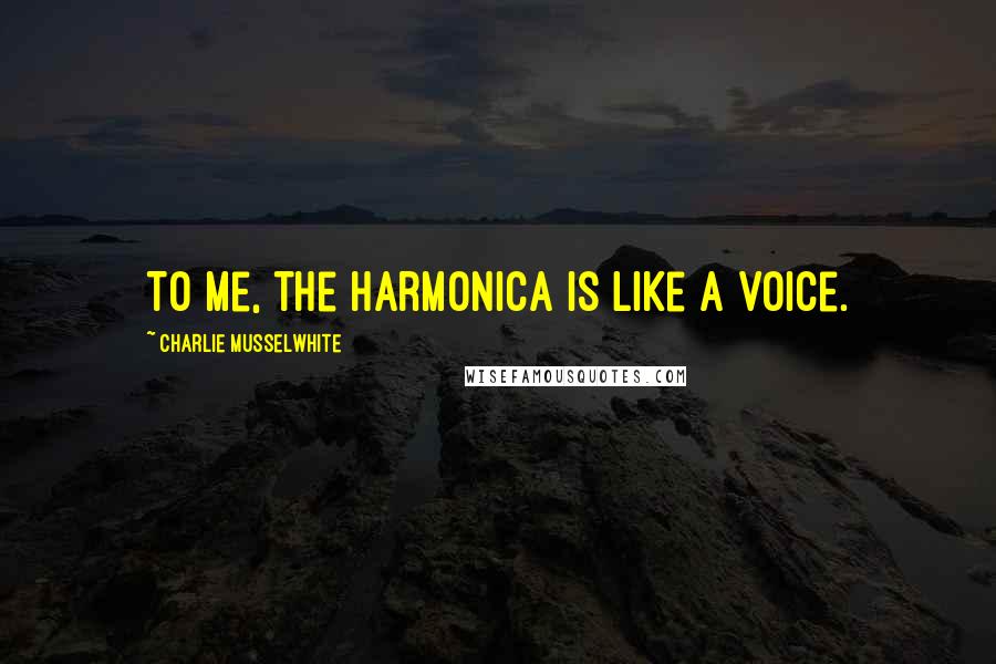 Charlie Musselwhite Quotes: To me, the harmonica is like a voice.