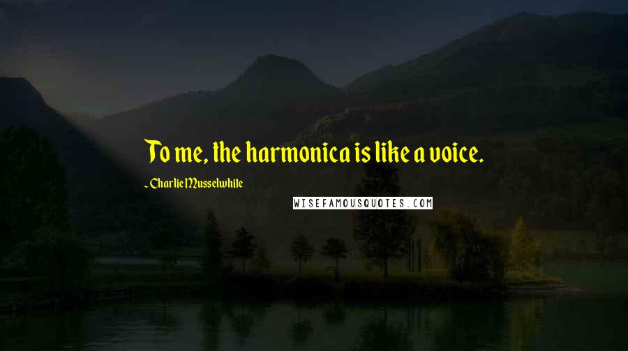 Charlie Musselwhite Quotes: To me, the harmonica is like a voice.