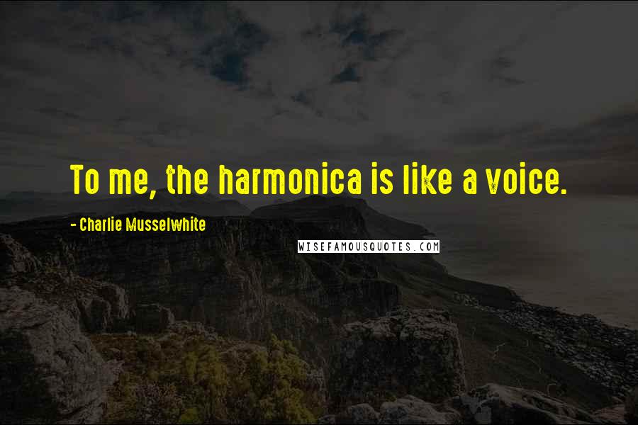 Charlie Musselwhite Quotes: To me, the harmonica is like a voice.