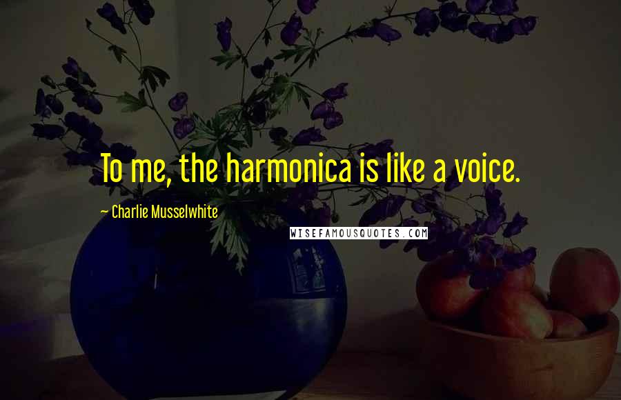 Charlie Musselwhite Quotes: To me, the harmonica is like a voice.