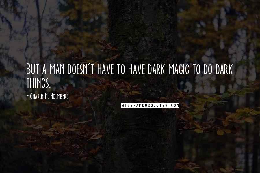 Charlie N. Holmberg Quotes: But a man doesn't have to have dark magic to do dark things.