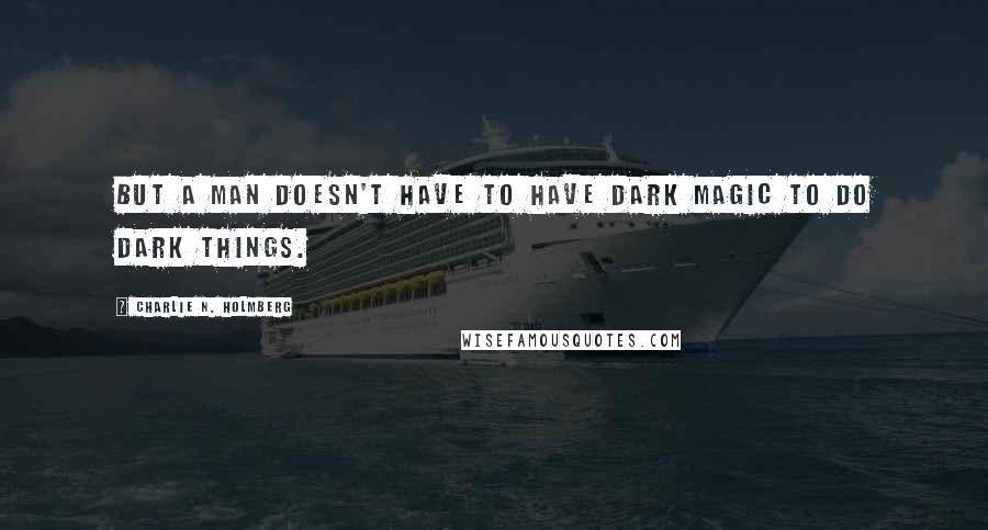 Charlie N. Holmberg Quotes: But a man doesn't have to have dark magic to do dark things.