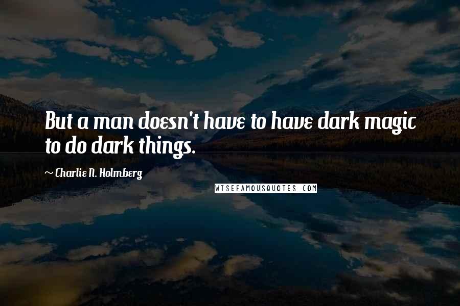 Charlie N. Holmberg Quotes: But a man doesn't have to have dark magic to do dark things.