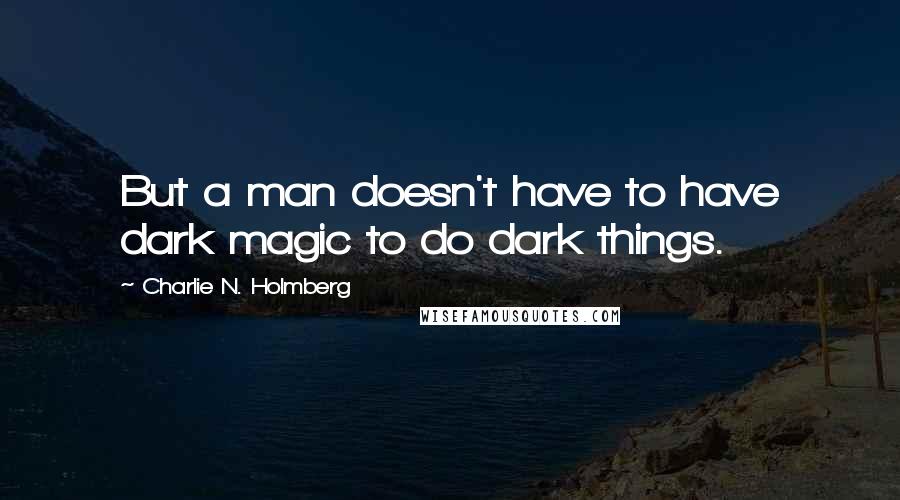 Charlie N. Holmberg Quotes: But a man doesn't have to have dark magic to do dark things.