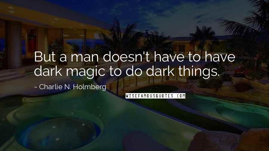 Charlie N. Holmberg Quotes: But a man doesn't have to have dark magic to do dark things.