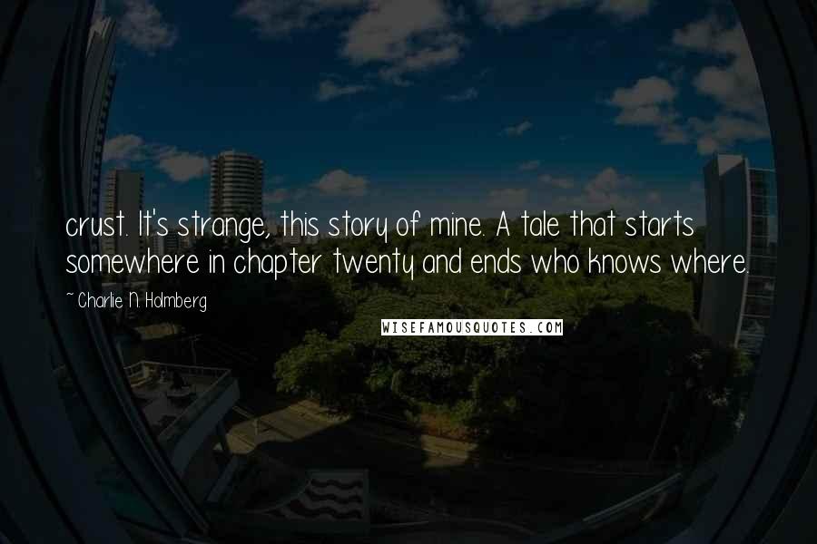 Charlie N. Holmberg Quotes: crust. It's strange, this story of mine. A tale that starts somewhere in chapter twenty and ends who knows where.