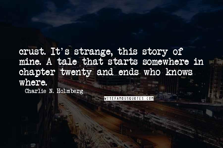Charlie N. Holmberg Quotes: crust. It's strange, this story of mine. A tale that starts somewhere in chapter twenty and ends who knows where.