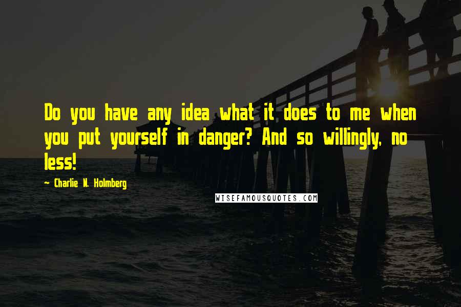 Charlie N. Holmberg Quotes: Do you have any idea what it does to me when you put yourself in danger? And so willingly, no less!