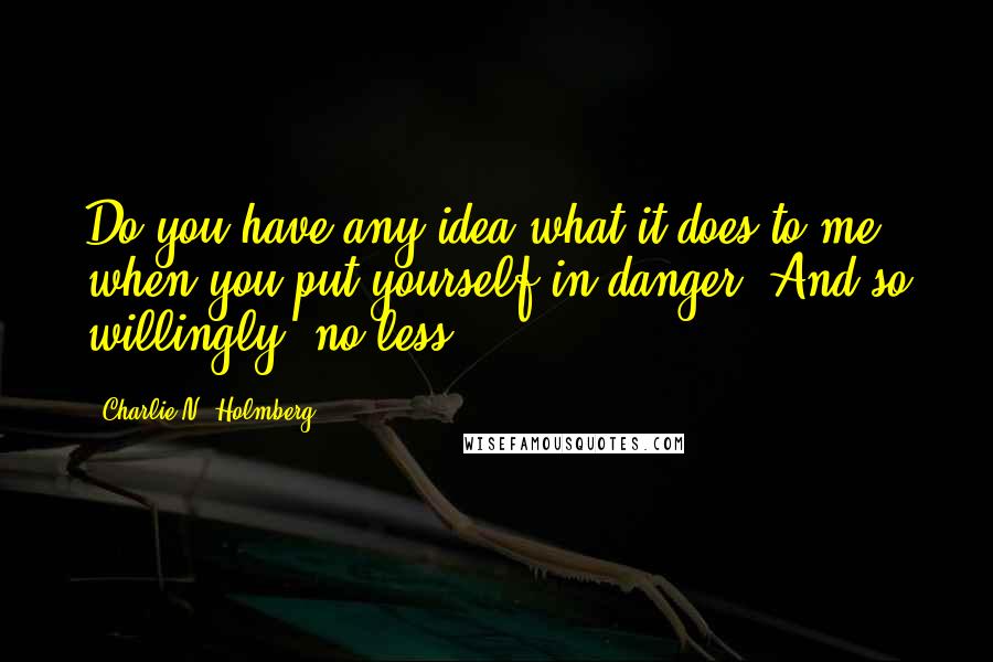 Charlie N. Holmberg Quotes: Do you have any idea what it does to me when you put yourself in danger? And so willingly, no less!