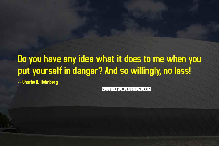 Charlie N. Holmberg Quotes: Do you have any idea what it does to me when you put yourself in danger? And so willingly, no less!