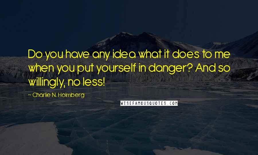 Charlie N. Holmberg Quotes: Do you have any idea what it does to me when you put yourself in danger? And so willingly, no less!