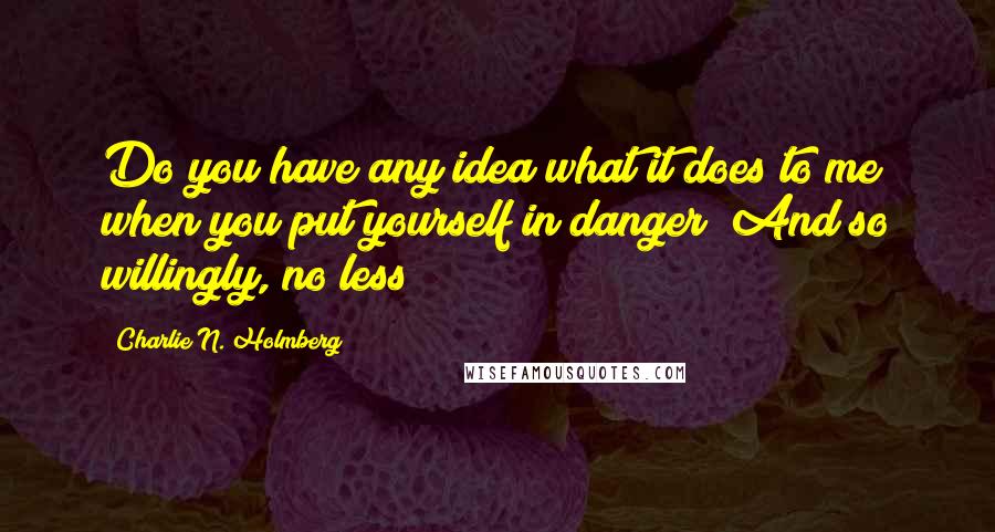 Charlie N. Holmberg Quotes: Do you have any idea what it does to me when you put yourself in danger? And so willingly, no less!