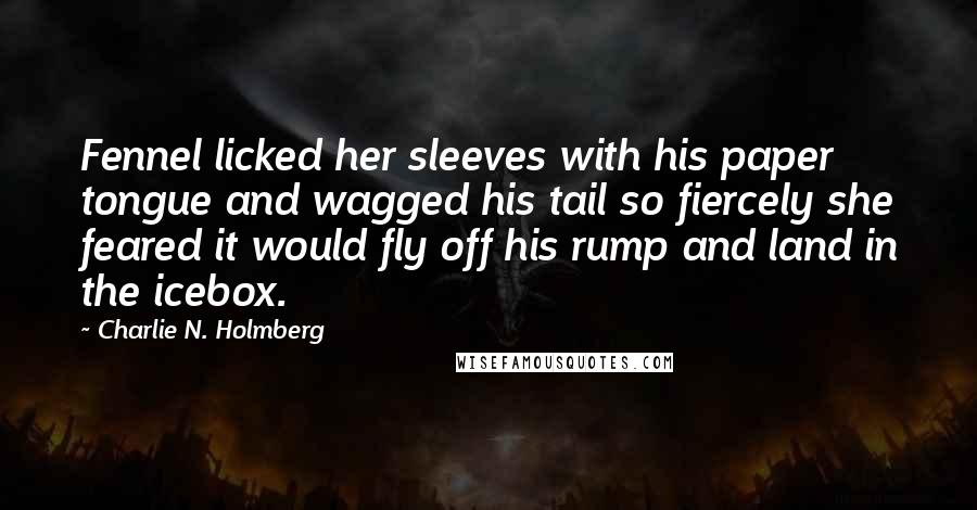 Charlie N. Holmberg Quotes: Fennel licked her sleeves with his paper tongue and wagged his tail so fiercely she feared it would fly off his rump and land in the icebox.