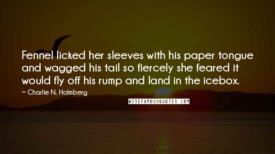 Charlie N. Holmberg Quotes: Fennel licked her sleeves with his paper tongue and wagged his tail so fiercely she feared it would fly off his rump and land in the icebox.